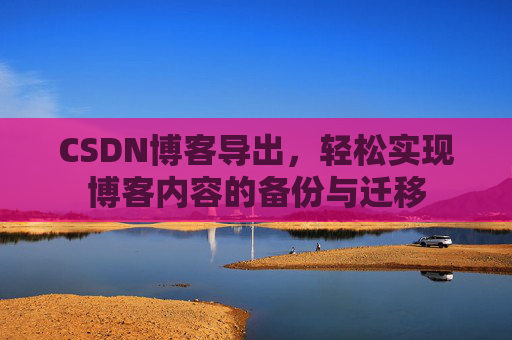 CSDN博客导出，轻松实现博客内容的备份与迁移