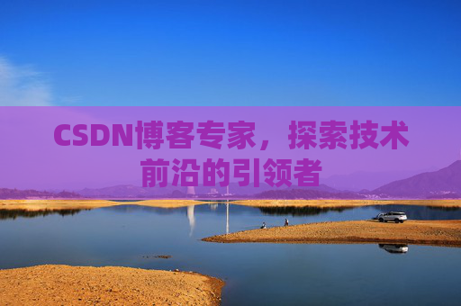 CSDN博客专家，探索技术前沿的引领者